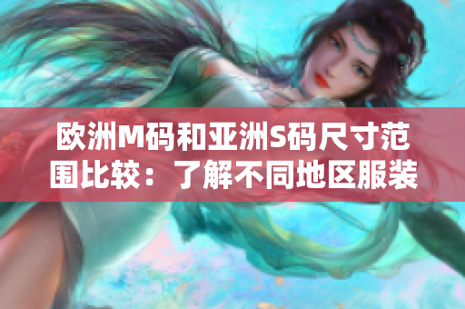 欧洲M码和亚洲S码尺寸范围比较：了解不同地区服装尺码规格