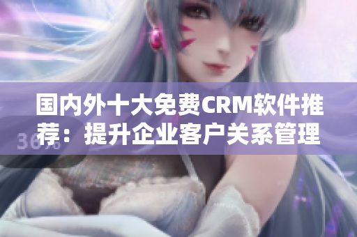 国内外十大免费CRM软件推荐：提升企业客户关系管理，轻松实现营销和服务一体化