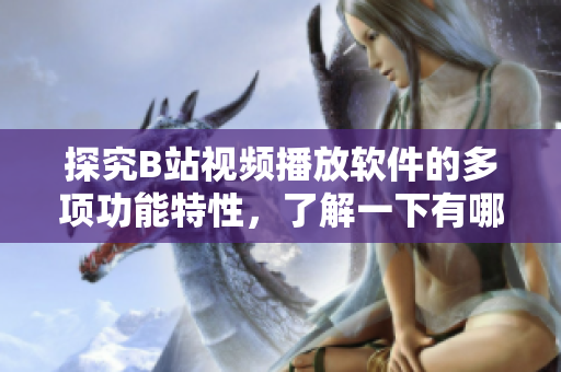 探究B站视频播放软件的多项功能特性，了解一下有哪些实用功能可以帮助用户提升观看体验
