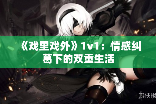 《戏里戏外》1v1：情感纠葛下的双重生活