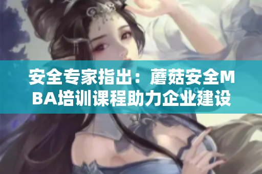 安全专家指出：蘑菇安全MBA培训课程助力企业建设安全防护体系
