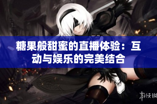 糖果般甜蜜的直播体验：互动与娱乐的完美结合
