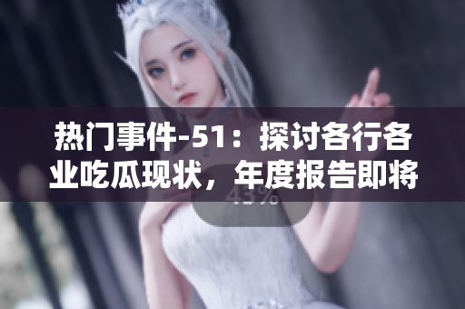 热门事件-51：探讨各行各业吃瓜现状，年度报告即将发布