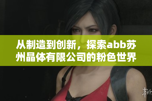 从制造到创新，探索abb苏州晶体有限公司的粉色世界