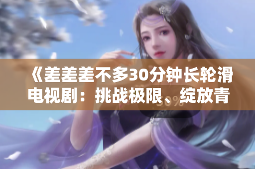 《差差差不多30分钟长轮滑电视剧：挑战极限、绽放青春、抒发激情》