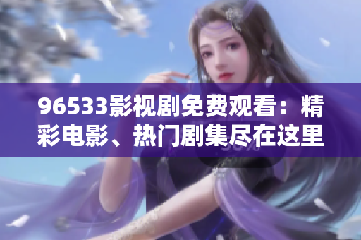 96533影视剧免费观看：精彩电影、热门剧集尽在这里