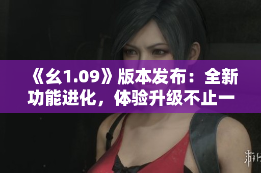 《幺1.09》版本发布：全新功能进化，体验升级不止一点点