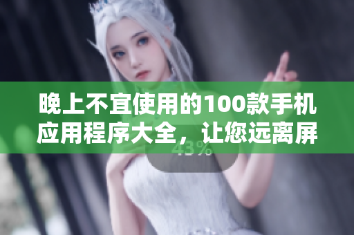 晚上不宜使用的100款手机应用程序大全，让您远离屏幕对眼睛的伤害