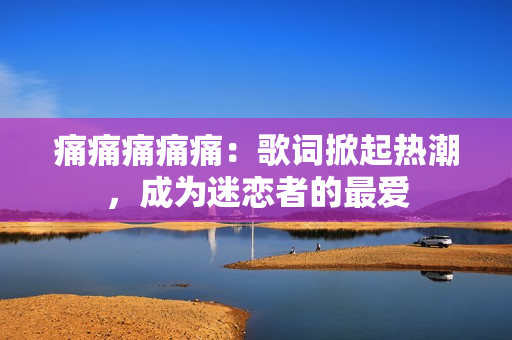 痛痛痛痛痛：歌词掀起热潮，成为迷恋者的最爱