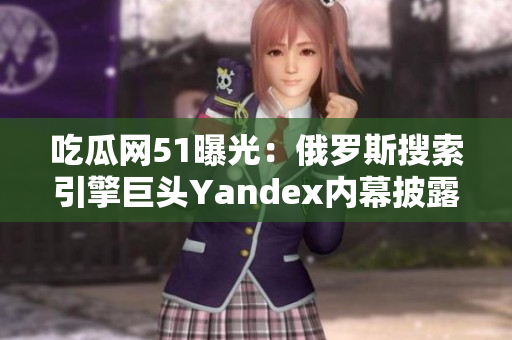 吃瓜网51曝光：俄罗斯搜索引擎巨头Yandex内幕披露