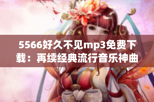5566好久不见mp3免费下载：再续经典流行音乐神曲，点击即可收听完整音频