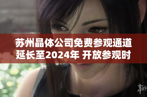 苏州晶体公司免费参观通道延长至2024年 开放参观时间更长 让更多人了解晶体工艺
