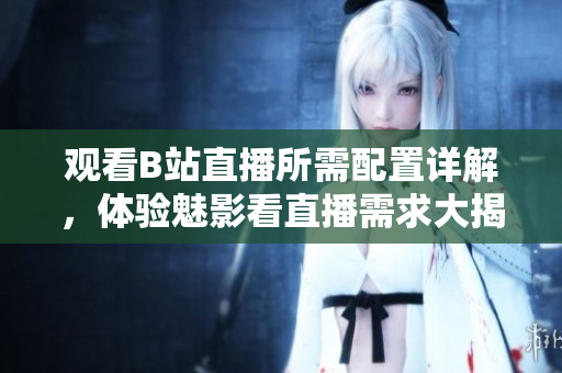 观看B站直播所需配置详解，体验魅影看直播需求大揭秘