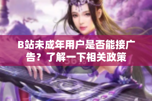 B站未成年用户是否能接广告？了解一下相关政策