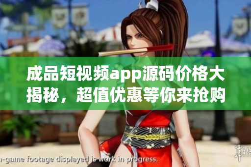 成品短视频app源码价格大揭秘，超值优惠等你来抢购