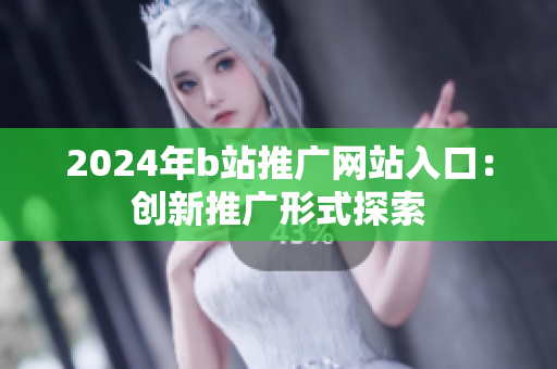 2024年b站推广网站入口：创新推广形式探索