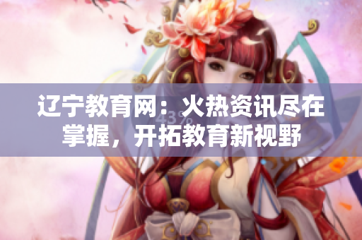 辽宁教育网：火热资讯尽在掌握，开拓教育新视野
