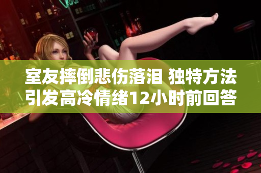 室友摔倒悲伤落泪 独特方法引发高冷情绪12小时前回答