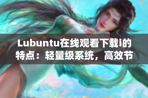 Lubuntu在线观看下载i的特点：轻量级系统，高效节能，全面支持应用程序