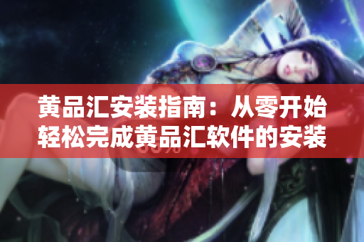 黄品汇安装指南：从零开始轻松完成黄品汇软件的安装与设置