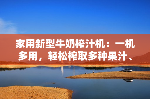 家用新型牛奶榨汁机：一机多用，轻松榨取多种果汁、奶昔与酸奶