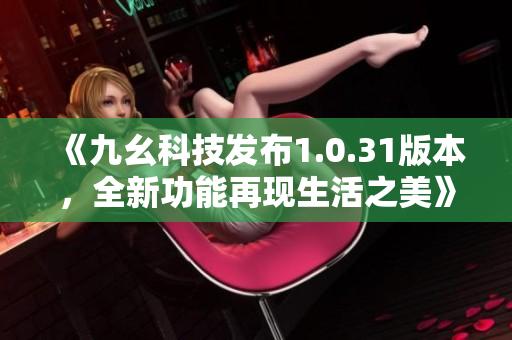 《九幺科技发布1.0.31版本，全新功能再现生活之美》