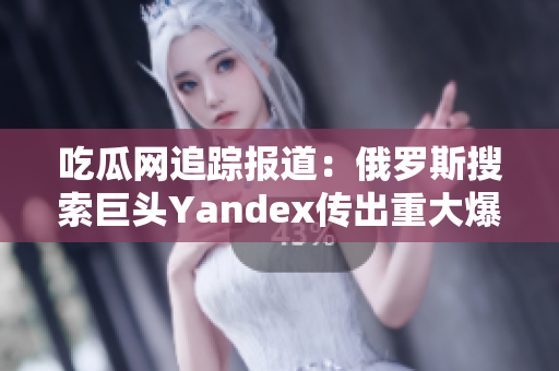 吃瓜网追踪报道：俄罗斯搜索巨头Yandex传出重大爆料！详尽揭秘，引发广泛关注