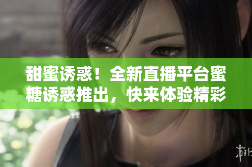 甜蜜诱惑！全新直播平台蜜糖诱惑推出，快来体验精彩直播内容