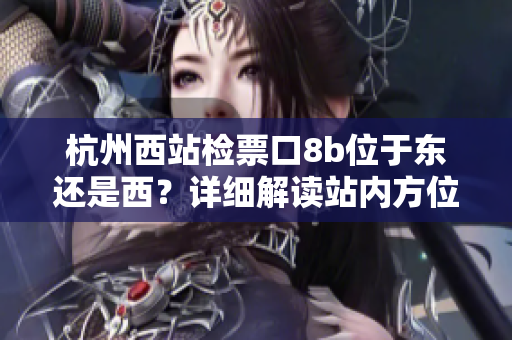 杭州西站检票口8b位于东还是西？详细解读站内方位差异