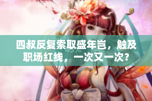 四叔反复索取盛年岂，触及职场红线，一次又一次？