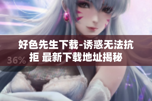 好色先生下载-诱惑无法抗拒 最新下载地址揭秘