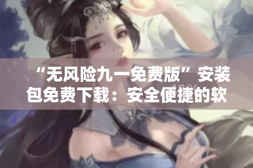 “无风险九一免费版”安装包免费下载：安全便捷的软件获取方式