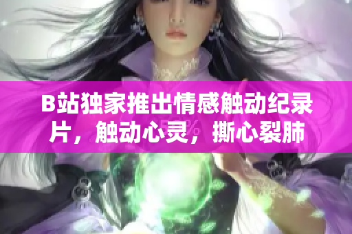 B站独家推出情感触动纪录片，触动心灵，撕心裂肺