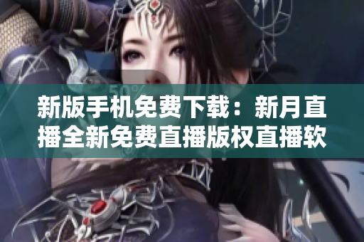 新版手机免费下载：新月直播全新免费直播版权直播软件