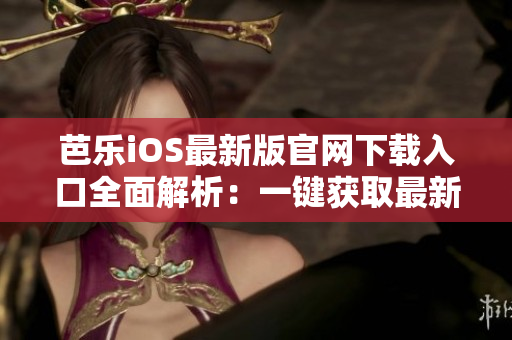 芭乐iOS最新版官网下载入口全面解析：一键获取最新版本，安全便捷！