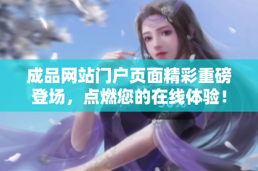 成品网站门户页面精彩重磅登场，点燃您的在线体验！