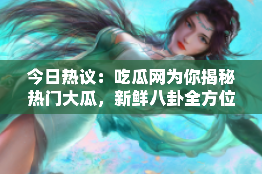 今日热议：吃瓜网为你揭秘热门大瓜，新鲜八卦全方位解读