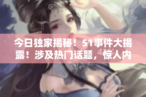 今日独家揭秘！51事件大揭露！涉及热门话题，惊人内幕曝光