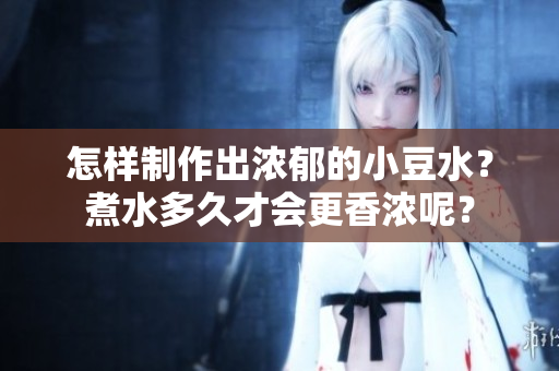 怎样制作出浓郁的小豆水？煮水多久才会更香浓呢？