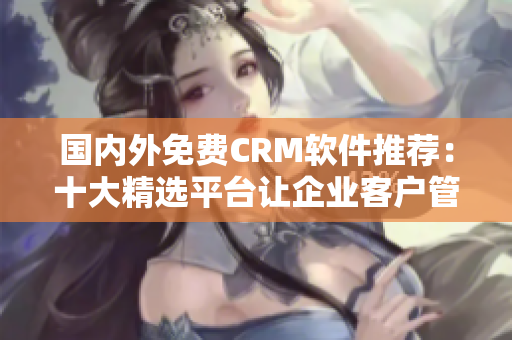 国内外免费CRM软件推荐：十大精选平台让企业客户管理更高效