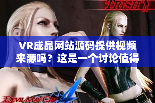 VR成品网站源码提供视频来源吗？这是一个讨论值得注意的话题