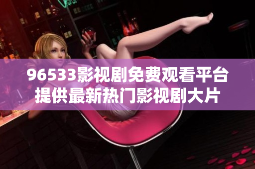 96533影视剧免费观看平台提供最新热门影视剧大片