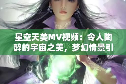 星空天美MV视频：令人陶醉的宇宙之美，梦幻情景引发观赏狂潮