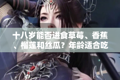 十八岁能否进食草莓、香蕉、榴莲和丝瓜？年龄适合吃这些水果吗？