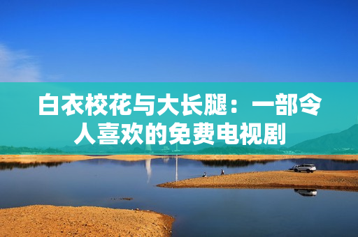 白衣校花与大长腿：一部令人喜欢的免费电视剧