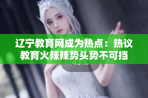 辽宁教育网成为热点：热议教育火辣辣势头势不可挡