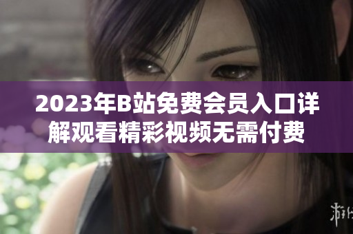2023年B站免费会员入口详解观看精彩视频无需付费