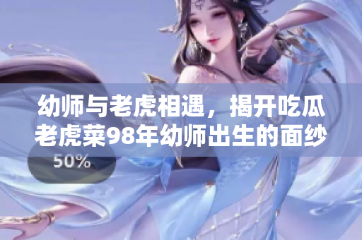 幼师与老虎相遇，揭开吃瓜老虎菜98年幼师出生的面纱