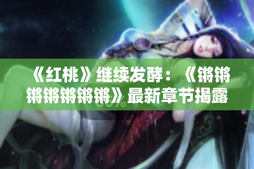 《红桃》继续发酵：《锵锵锵锵锵锵锵》最新章节揭露更多悬念