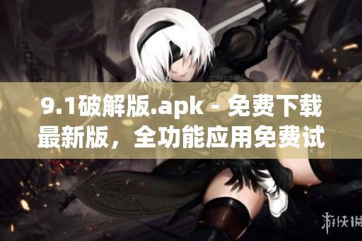 9.1破解版.apk - 免费下载最新版，全功能应用免费试用